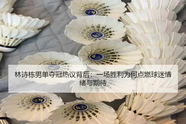 林诗栋男单夺冠热议背后：一场胜利为何点燃球迷情绪与期待