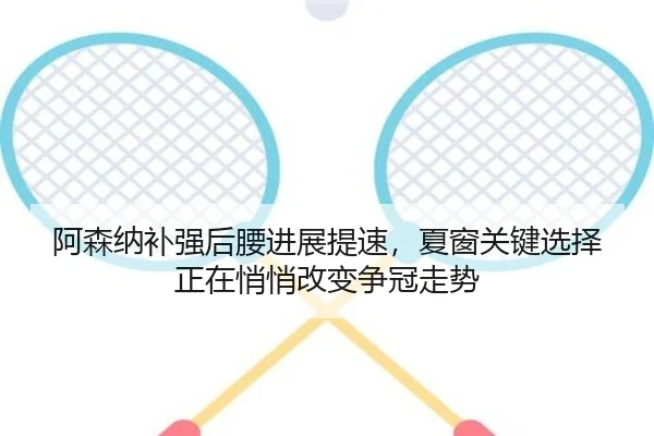 阿森纳补强后腰进展提速，夏窗关键选择正在悄悄改变争冠走势 | kaiyun